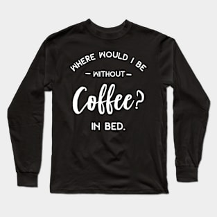 Where Would I Be Without Coffee In Bed Long Sleeve T-Shirt